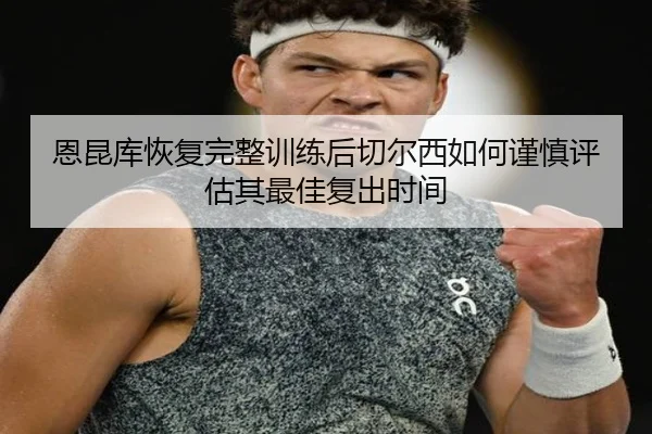 恩昆库恢复完整训练后切尔西如何谨慎评估其最佳复出时间