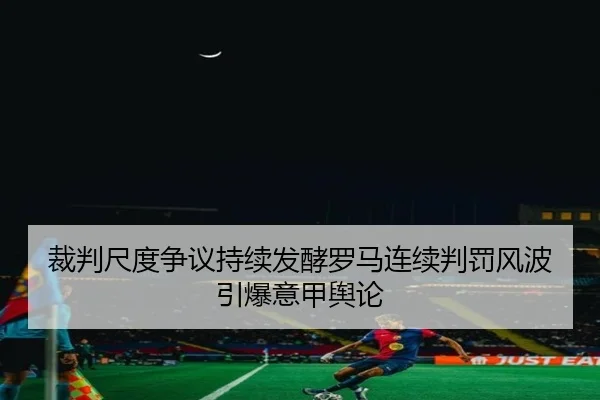 裁判尺度争议持续发酵罗马连续判罚风波引爆意甲舆论