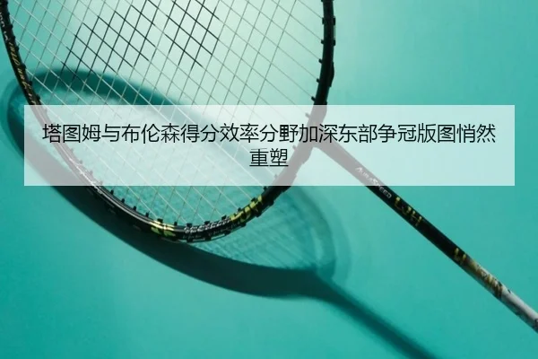 塔图姆与布伦森得分效率分野加深东部争冠版图悄然重塑