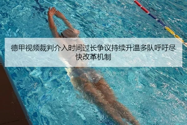 德甲视频裁判介入时间过长争议持续升温多队呼吁尽快改革机制